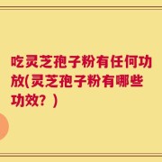 吃灵芝孢子粉有任何功放(灵芝孢子粉有哪些功效？)