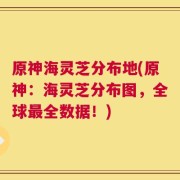 原神海灵芝分布地(原神：海灵芝分布图，全球最全数据！)