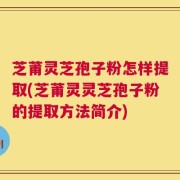 芝莆灵芝孢子粉怎样提取(芝莆灵灵芝孢子粉的提取方法简介)