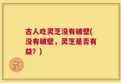 古人吃灵芝没有破壁(没有破壁，灵芝是否有益？)