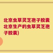北京虫草灵芝孢子胶囊北京生产的虫草灵芝孢子胶囊)
