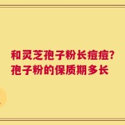 和灵芝孢子粉长痘痘？孢子粉的保质期多长