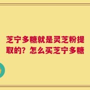 芝宁多糖就是灵芝粉提取的？怎么买芝宁多糖