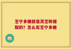 芝宁多糖就是灵芝粉提取的？怎么买芝宁多糖
