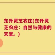 东升灵芝农庄(东升灵芝农庄：自然与健康的天堂。)