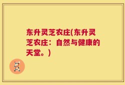 东升灵芝农庄(东升灵芝农庄：自然与健康的天堂。)