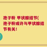 孢子粉 甲状腺结节(孢子粉或许与甲状腺结节有关！