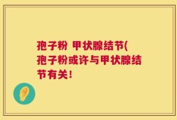 孢子粉 甲状腺结节(孢子粉或许与甲状腺结节有关！