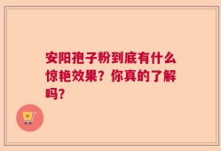 安阳孢子粉到底有什么惊艳效果？你真的了解吗？