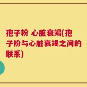 孢子粉 心脏衰竭(孢子粉与心脏衰竭之间的联系)