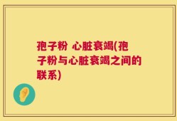孢子粉 心脏衰竭(孢子粉与心脏衰竭之间的联系)