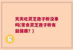 天天吃灵芝孢子粉没事吗(常食灵芝孢子粉有益健康？)