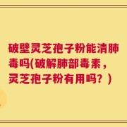破壁灵芝孢子粉能清肺毒吗(破解肺部毒素，灵芝孢子粉有用吗？)