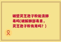 破壁灵芝孢子粉能清肺毒吗(破解肺部毒素，灵芝孢子粉有用吗？)