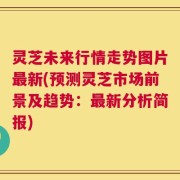 灵芝未来行情走势图片最新(预测灵芝市场前景及趋势：最新分析简报)
