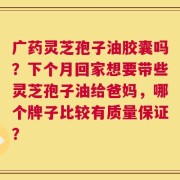 广药灵芝孢子油胶囊吗？下个月回家想要带些灵芝孢子油给爸妈，哪个牌子比较有质量保证？
