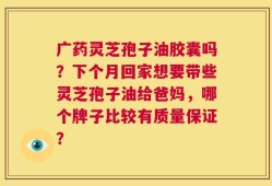 广药灵芝孢子油胶囊吗？下个月回家想要带些灵芝孢子油给爸妈，哪个牌子比较有质量保证？