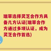 瑞草选择灵芝合作方具备几方认证(瑞草合作方通过多项认证，成为灵芝合作首选)
