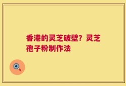 香港的灵芝破壁？灵芝孢子粉制作法