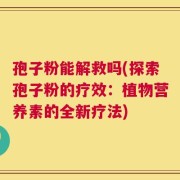 孢子粉能解救吗(探索孢子粉的疗效：植物营养素的全新疗法)