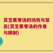 灵芝黑枣汤的功效与禁忌(灵芝黑枣汤的作用与限制)