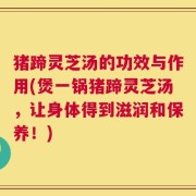 猪蹄灵芝汤的功效与作用(煲一锅猪蹄灵芝汤，让身体得到滋润和保养！)