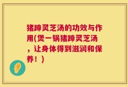猪蹄灵芝汤的功效与作用(煲一锅猪蹄灵芝汤，让身体得到滋润和保养！)