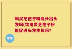 喝灵芝孢子粉能长出头发吗(饮用灵芝孢子粉能促进头发生长吗？