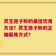 灵芝孢子粉的最佳饮用方法？灵芝孢子粉的正确服用方式？