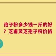 孢子粉多少钱一斤的好？芝甫灵芝孢孑粉价格