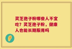 灵芝孢子粉哪些人不宜吃？灵芝孢子粉，健康人也能长期服用吗