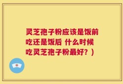 灵芝孢子粉应该是饭前吃还是饭后 什么时候吃灵芝孢子粉最好？)