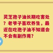 灵芝孢子油长期吃害处？老爷子喜欢养生，最近在吃孢子油不知道会不会有副作用？
