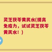 灵芝茯苓黄芪水(提高免疫力，试试灵芝茯苓黄芪水！)