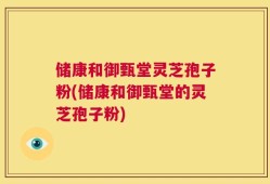 储康和御甄堂灵芝孢子粉(储康和御甄堂的灵芝孢子粉)