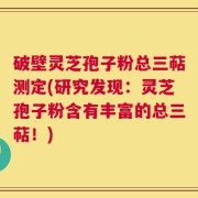 破壁灵芝孢子粉总三萜测定(研究发现：灵芝孢子粉含有丰富的总三萜！)