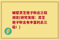 破壁灵芝孢子粉总三萜测定(研究发现：灵芝孢子粉含有丰富的总三萜！)