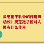 灵芝孢子乳膏的作用与功效？灵芝孢子粉对人体有什么作用