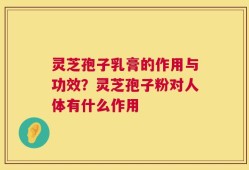 灵芝孢子乳膏的作用与功效？灵芝孢子粉对人体有什么作用