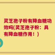 灵芝孢子粉有降血糖功效吗(灵芝孢子粉：具有降血糖作用！)