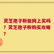 灵芝孢子粉能网上买吗？灵芝孢子粉购买攻略？