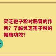灵芝孢子粉对肠胃的作用？了解灵芝孢子粉的健康功效？