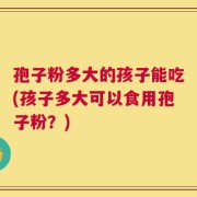 孢子粉多大的孩子能吃(孩子多大可以食用孢子粉？)