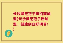 长沙灵芝孢子粉招商加盟(长沙灵芝孢子粉加盟，健康创业好项目！)