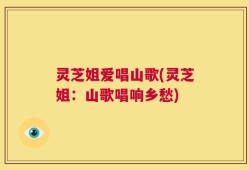 灵芝姐爱唱山歌(灵芝姐：山歌唱响乡愁)