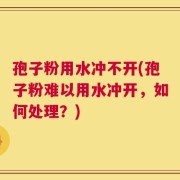 孢子粉用水冲不开(孢子粉难以用水冲开，如何处理？)