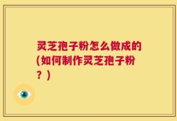 灵芝孢子粉怎么做成的(如何制作灵芝孢子粉？)