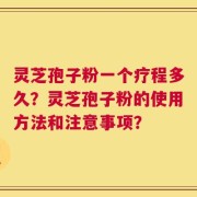 灵芝孢子粉一个疗程多久？灵芝孢子粉的使用方法和注意事项？