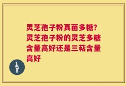 灵芝孢子粉真菌多糖？灵芝孢子粉的灵芝多糖含量高好还是三萜含量高好