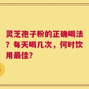 灵芝孢子粉的正确喝法？每天喝几次，何时饮用最佳？